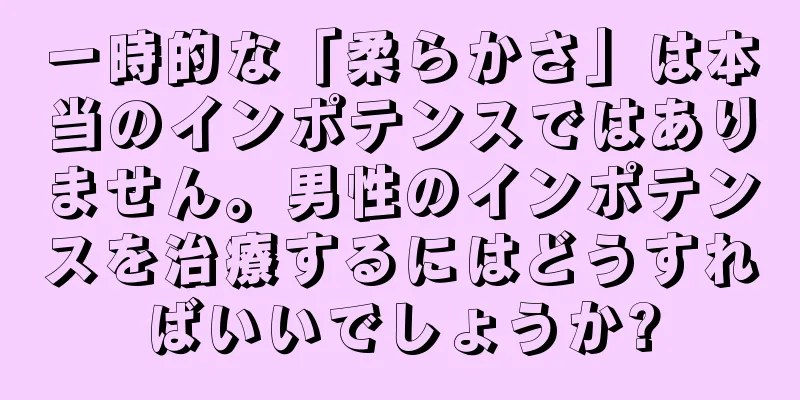 一時的な「柔らかさ」は本当のインポテンスではありません。男性のインポテンスを治療するにはどうすればいいでしょうか?