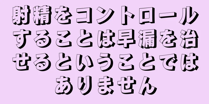 射精をコントロールすることは早漏を治せるということではありません