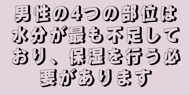 男性の4つの部位は水分が最も不足しており、保湿を行う必要があります
