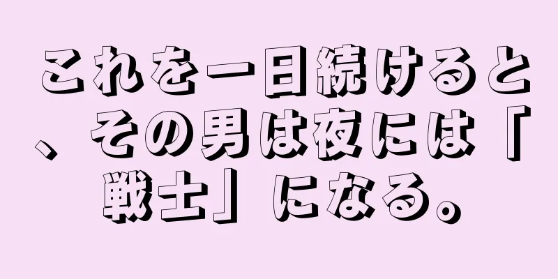 これを一日続けると、その男は夜には「戦士」になる。