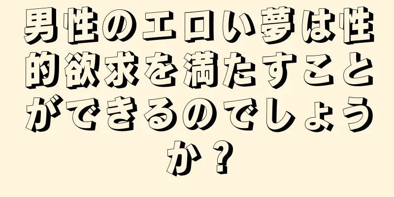男性のエロい夢は性的欲求を満たすことができるのでしょうか？