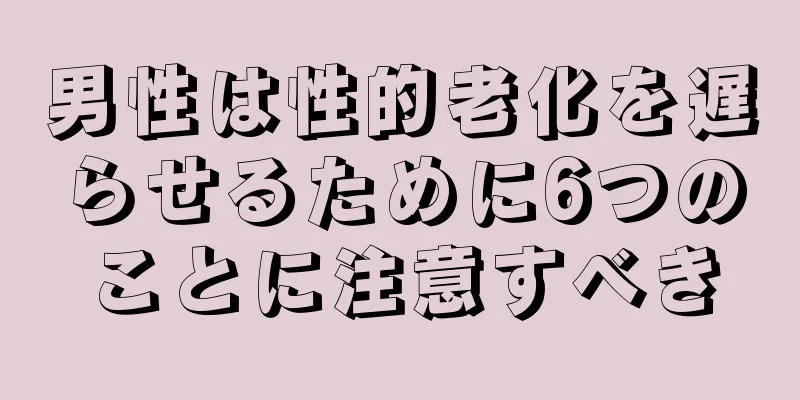 男性は性的老化を遅らせるために6つのことに注意すべき