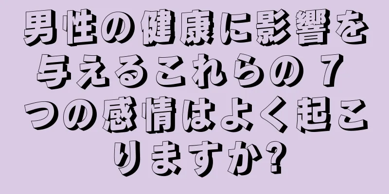 男性の健康に影響を与えるこれらの 7 つの感情はよく起こりますか?