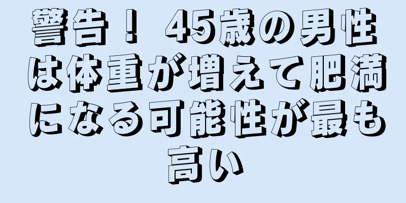 警告！ 45歳の男性は体重が増えて肥満になる可能性が最も高い