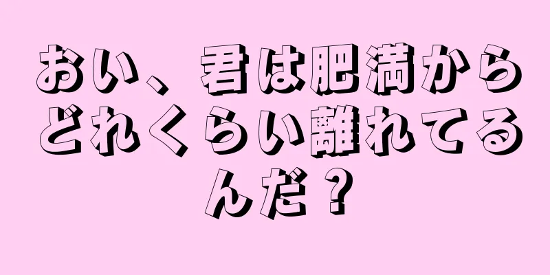 おい、君は肥満からどれくらい離れてるんだ？