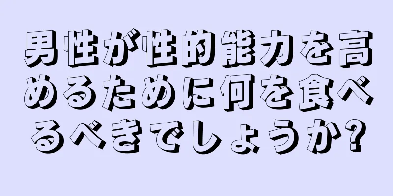 男性が性的能力を高めるために何を食べるべきでしょうか?