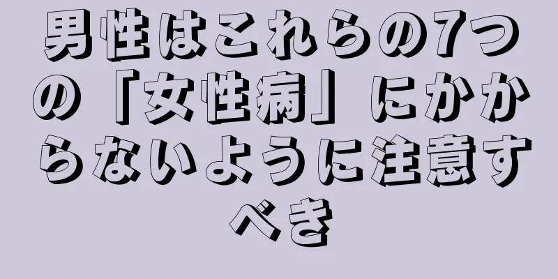 男性はこれらの7つの「女性病」にかからないように注意すべき