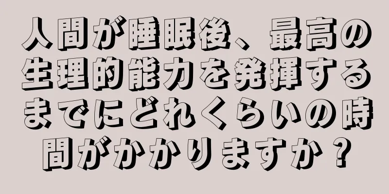 人間が睡眠後、最高の生理的能力を発揮するまでにどれくらいの時間がかかりますか？