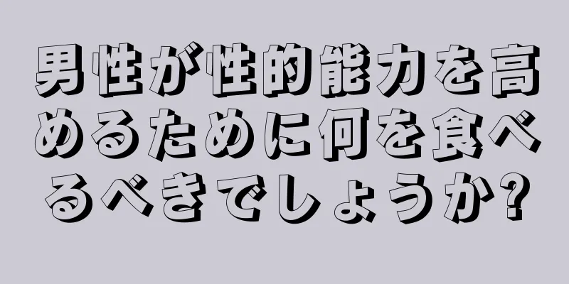男性が性的能力を高めるために何を食べるべきでしょうか?