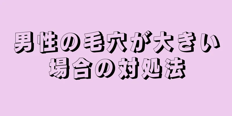 男性の毛穴が大きい場合の対処法