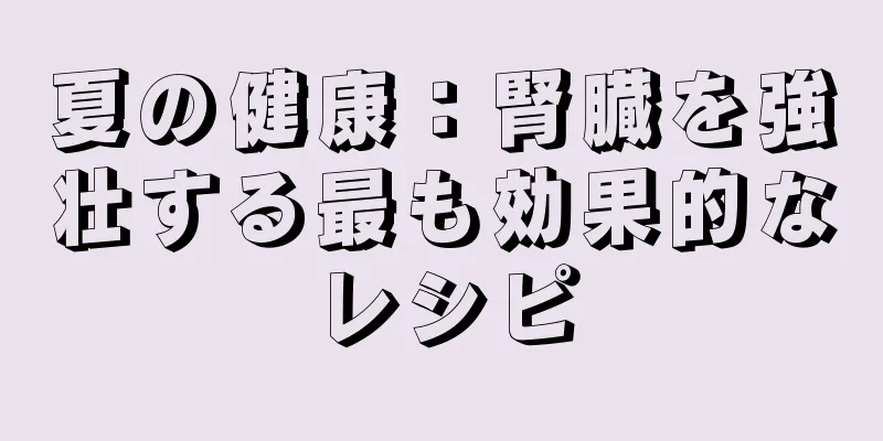 夏の健康：腎臓を強壮する最も効果的なレシピ