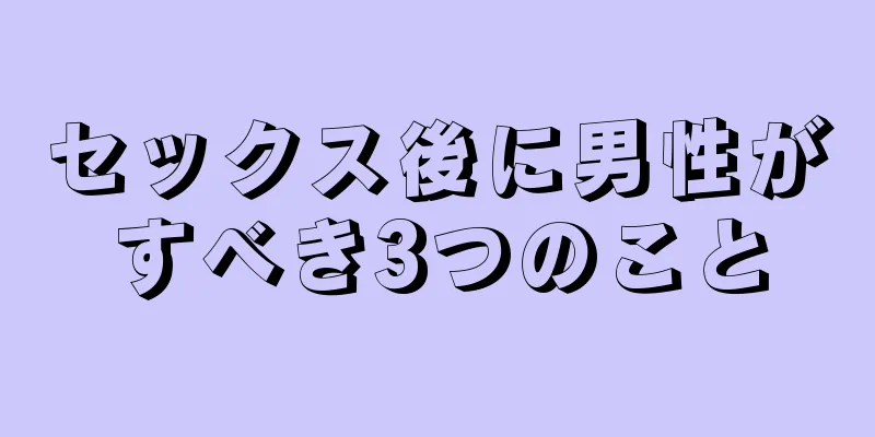 セックス後に男性がすべき3つのこと