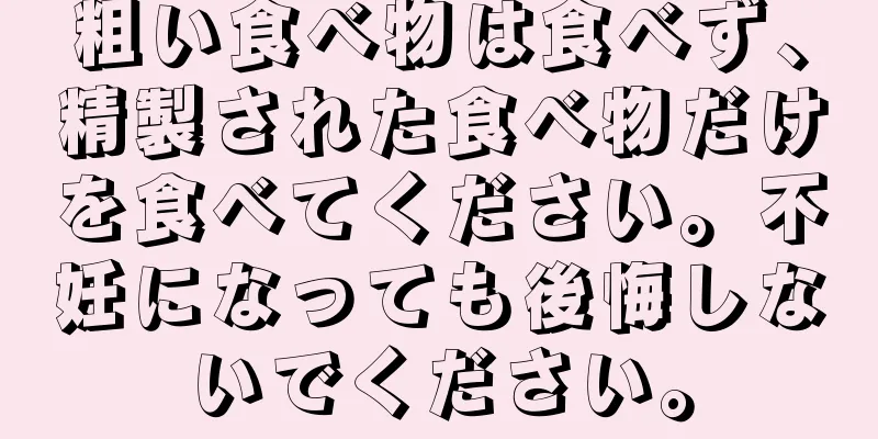 粗い食べ物は食べず、精製された食べ物だけを食べてください。不妊になっても後悔しないでください。