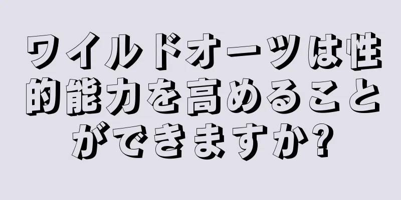 ワイルドオーツは性的能力を高めることができますか?