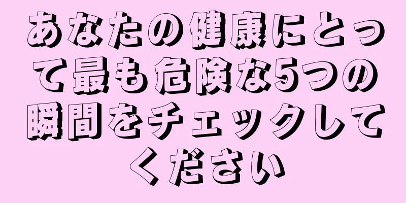あなたの健康にとって最も危険な5つの瞬間をチェックしてください