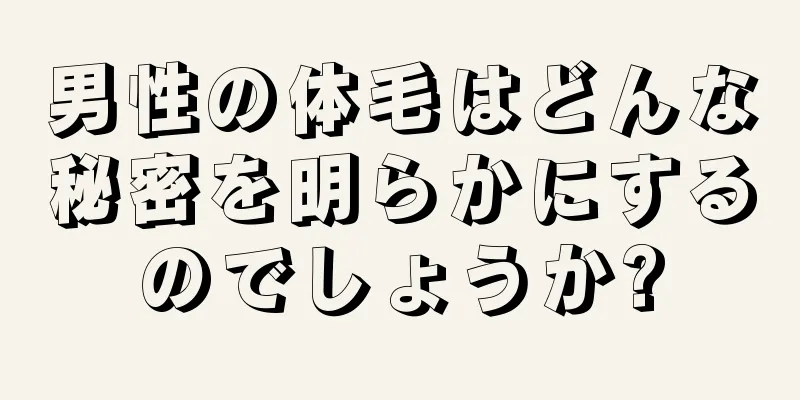 男性の体毛はどんな秘密を明らかにするのでしょうか?