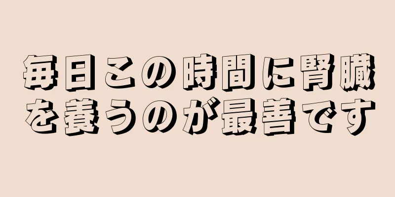 毎日この時間に腎臓を養うのが最善です