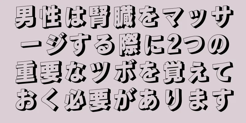 男性は腎臓をマッサージする際に2つの重要なツボを覚えておく必要があります