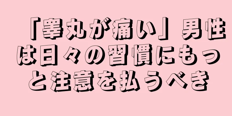 「睾丸が痛い」男性は日々の習慣にもっと注意を払うべき