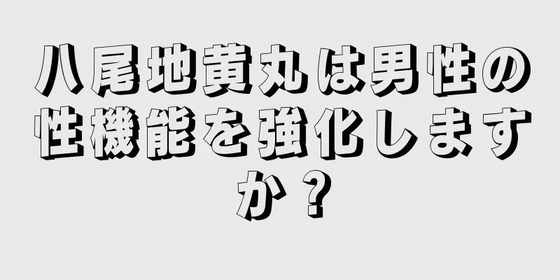 八尾地黄丸は男性の性機能を強化しますか？
