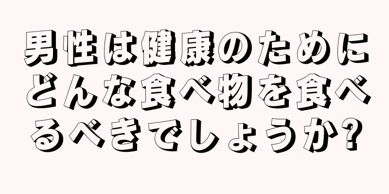 男性は健康のためにどんな食べ物を食べるべきでしょうか?