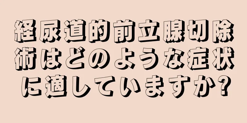 経尿道的前立腺切除術はどのような症状に適していますか?