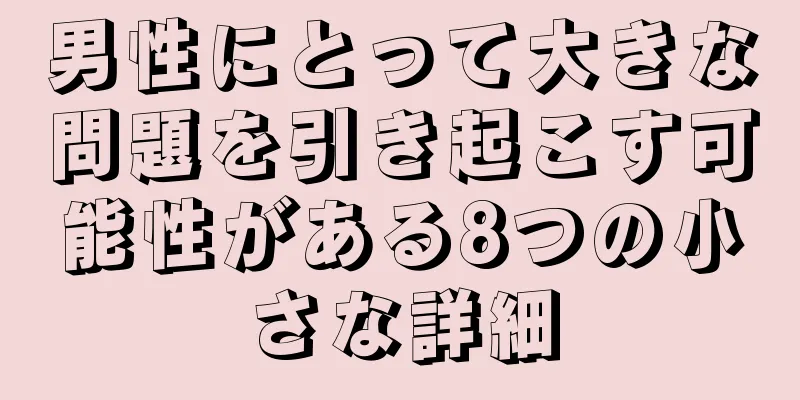 男性にとって大きな問題を引き起こす可能性がある8つの小さな詳細