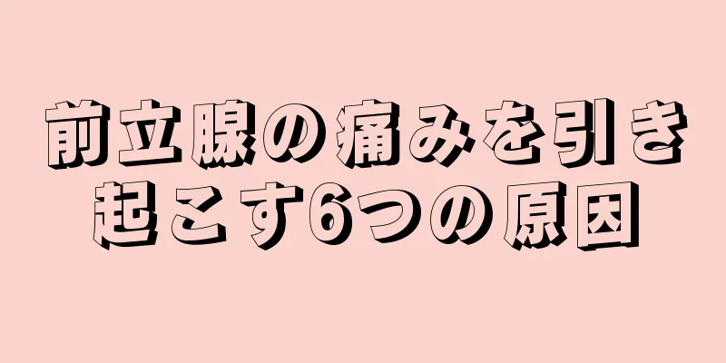 前立腺の痛みを引き起こす6つの原因