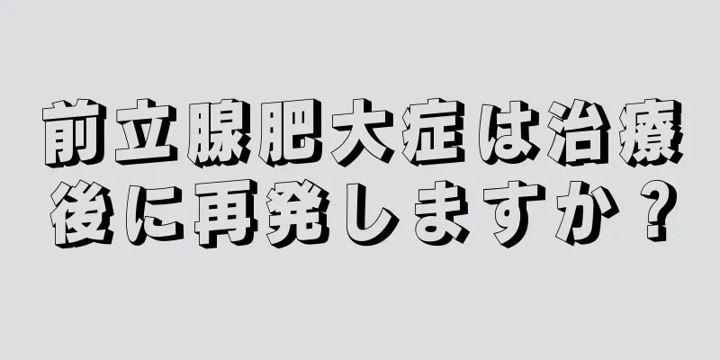 前立腺肥大症は治療後に再発しますか？