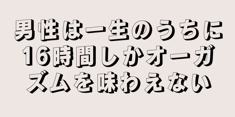 男性は一生のうちに16時間しかオーガズムを味わえない