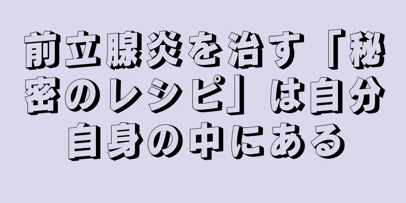 前立腺炎を治す「秘密のレシピ」は自分自身の中にある