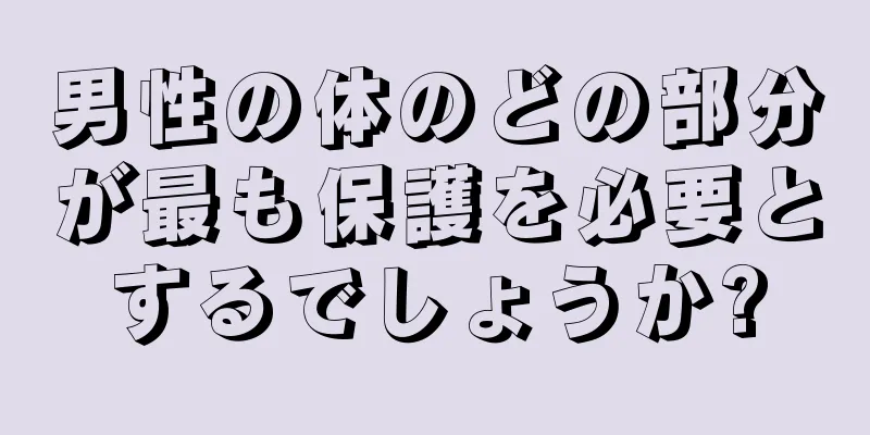 男性の体のどの部分が最も保護を必要とするでしょうか?
