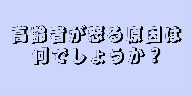 高齢者が怒る原因は何でしょうか？