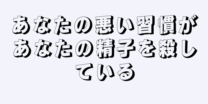 あなたの悪い習慣があなたの精子を殺している