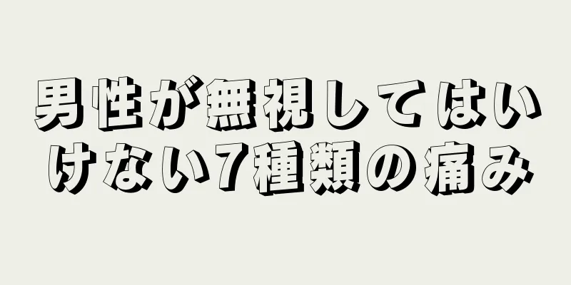 男性が無視してはいけない7種類の痛み