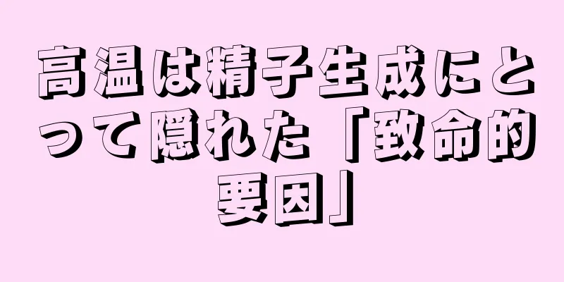 高温は精子生成にとって隠れた「致命的要因」