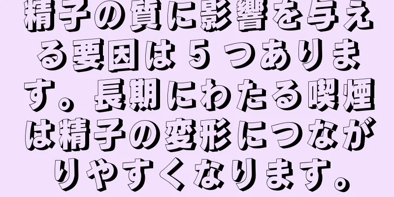 精子の質に影響を与える要因は 5 つあります。長期にわたる喫煙は精子の変形につながりやすくなります。