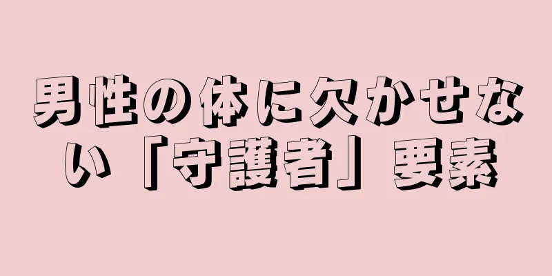 男性の体に欠かせない「守護者」要素