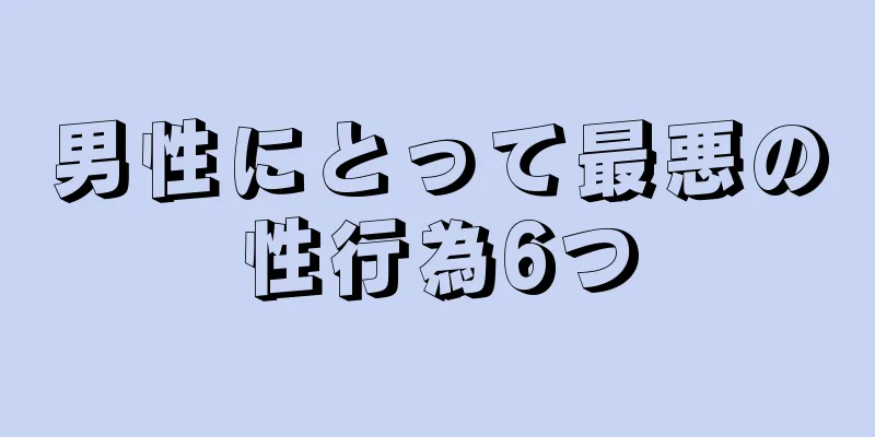 男性にとって最悪の性行為6つ