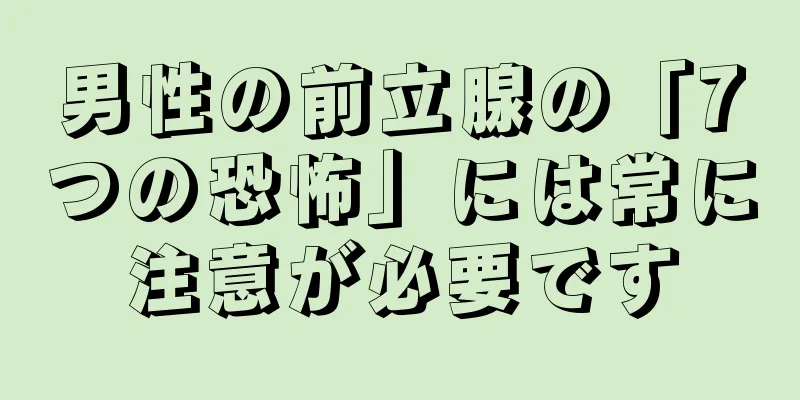 男性の前立腺の「7つの恐怖」には常に注意が必要です
