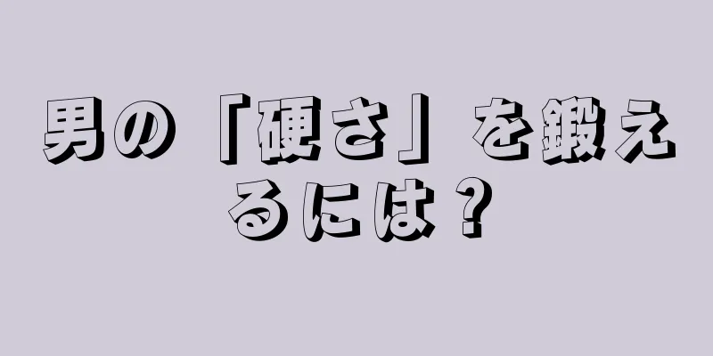 男の「硬さ」を鍛えるには？
