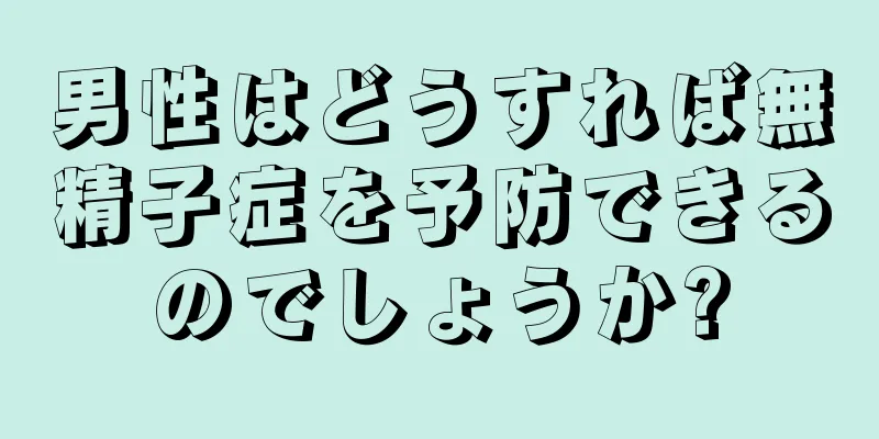 男性はどうすれば無精子症を予防できるのでしょうか?