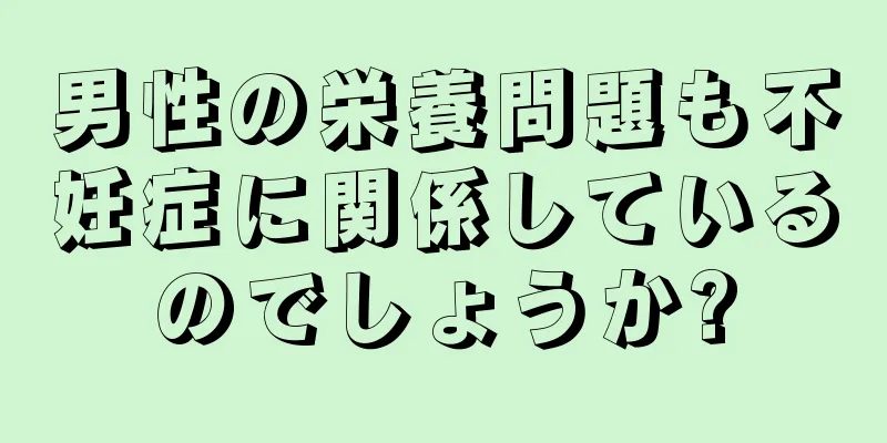 男性の栄養問題も不妊症に関係しているのでしょうか?