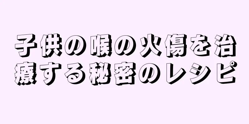 子供の喉の火傷を治療する秘密のレシピ