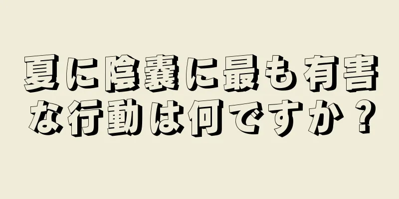 夏に陰嚢に最も有害な行動は何ですか？
