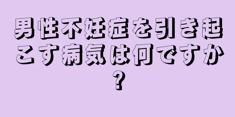 男性不妊症を引き起こす病気は何ですか?