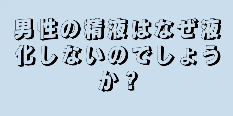 男性の精液はなぜ液化しないのでしょうか？