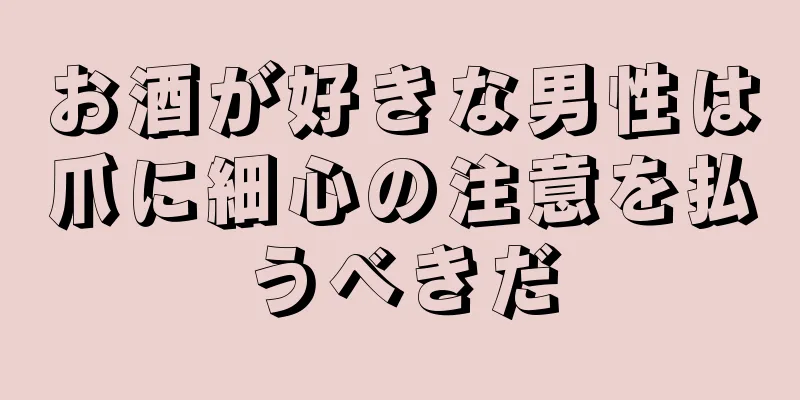 お酒が好きな男性は爪に細心の注意を払うべきだ