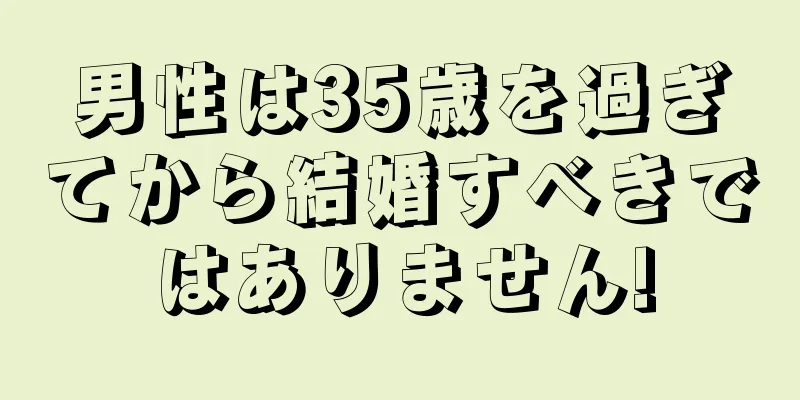 男性は35歳を過ぎてから結婚すべきではありません!