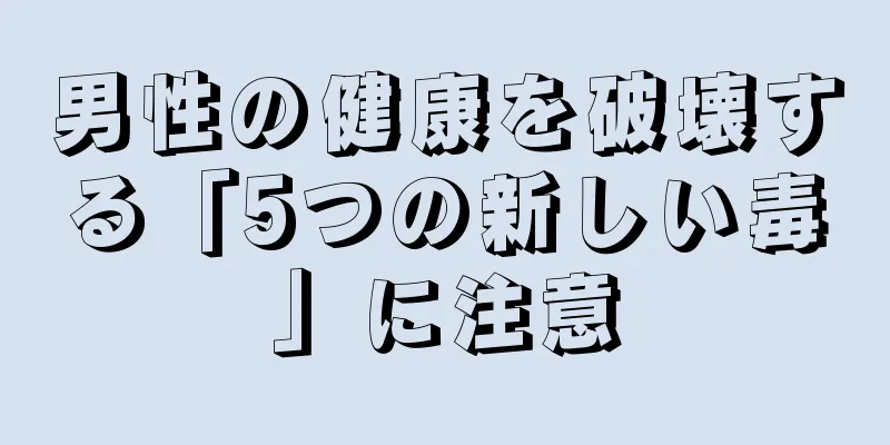 男性の健康を破壊する「5つの新しい毒」に注意